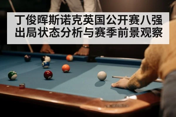 丁俊晖斯诺克英国公开赛八强出局状态分析与赛季前景观察 - kaiyun