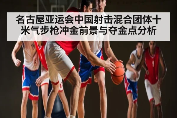 名古屋亚运会中国射击混合团体十米气步枪冲金前景与夺金点分析 - kaiyun