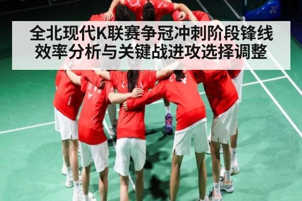 全北现代K联赛争冠冲刺阶段锋线效率分析与关键战进攻选择调整