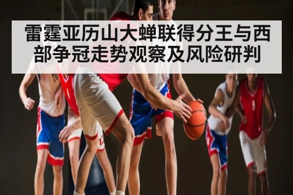 雷霆亚历山大蝉联得分王与西部争冠走势观察及风险研判