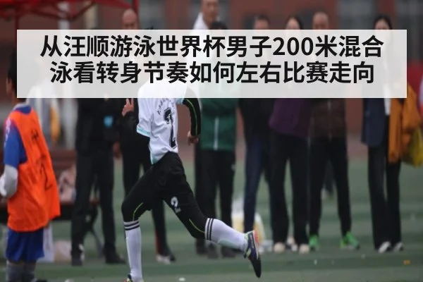 从汪顺游泳世界杯男子200米混合泳看转身节奏如何左右比赛走向
