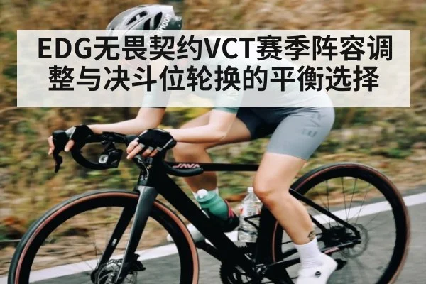 EDG无畏契约VCT赛季阵容调整与决斗位轮换的平衡选择